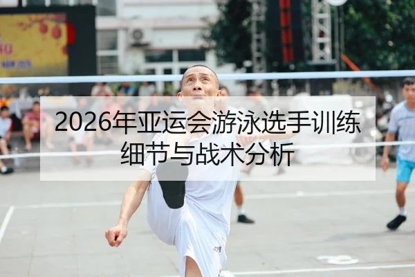 2026年亚运会游泳选手训练细节与战术分析