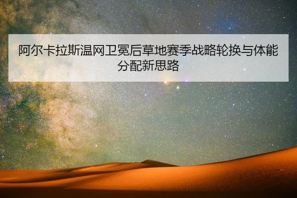 阿尔卡拉斯温网卫冕后草地赛季战略轮换与体能分配新思路