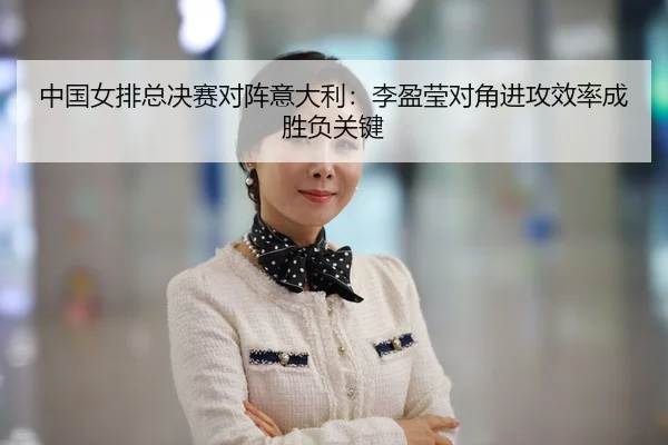 中国女排总决赛对阵意大利：李盈莹对角进攻效率成胜负关键