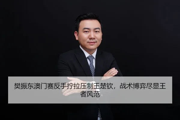 樊振东澳门赛反手拧拉压制王楚钦，战术博弈尽显王者风范