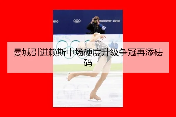 曼城引进赖斯中场硬度升级争冠再添砝码