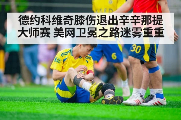 德约科维奇膝伤退出辛辛那提大师赛 美网卫冕之路迷雾重重