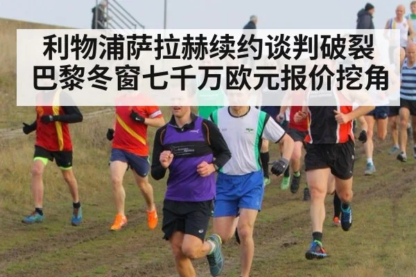 利物浦萨拉赫续约谈判破裂巴黎冬窗七千万欧元报价挖角